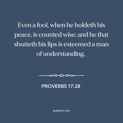 A quote from The Bible about silence is golden: “Even a fool, when he holdeth his peace, is counted wise: and he…”