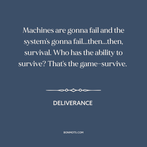 A quote from Deliverance about survival: “Machines are gonna fail and the system's gonna fail...then...then, survival.”