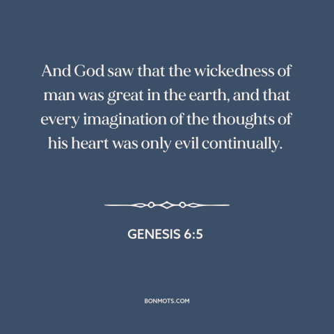 A quote from The Bible about human nature: “And God saw that the wickedness of man was great in the earth, and…”