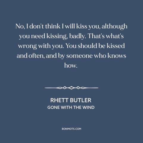 A quote from Gone with the Wind about kisses: “No, I don't think I will kiss you, although you need kissing, badly. That's…”