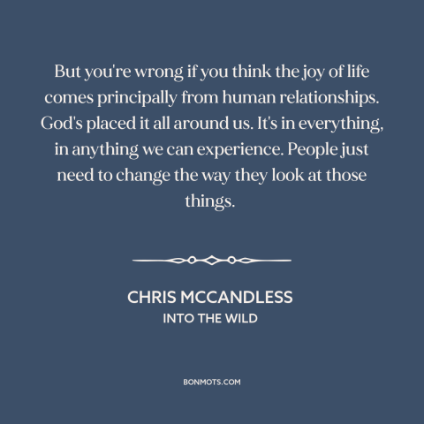 A quote from Into the Wild about happiness: “But you're wrong if you think the joy of life comes principally from human…”