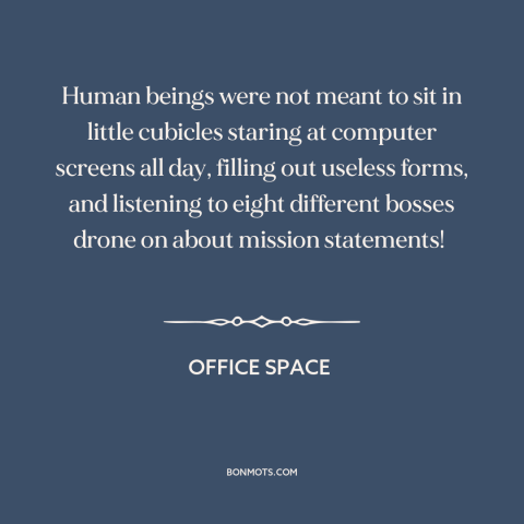 A quote from Office Space about purpose of life: “Human beings were not meant to sit in little cubicles staring…”