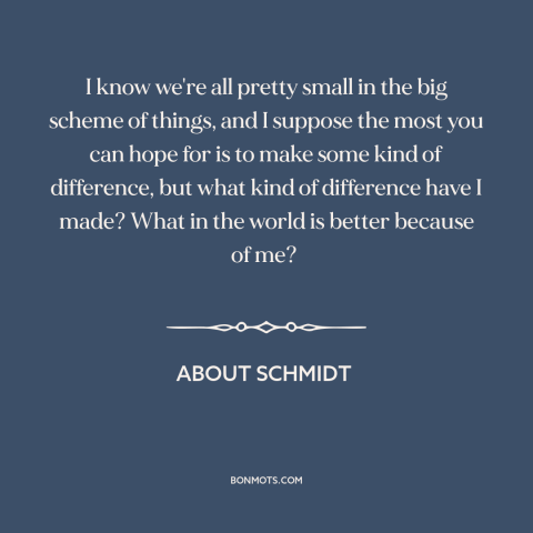 A quote from About Schmidt about making a difference: “I know we're all pretty small in the big scheme of things, and I…”