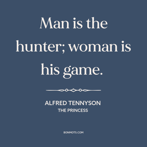 A quote by Alfred Tennyson about gender relations: “Man is the hunter; woman is his game.”