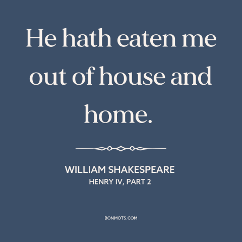 A quote by William Shakespeare about gluttony: “He hath eaten me out of house and home.”