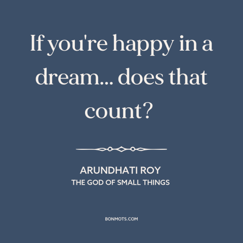 A quote by Arundhati Roy about happiness: “If you're happy in a dream... does that count?”