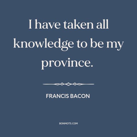 A quote by Francis Bacon about curiosity: “I have taken all knowledge to be my province.”