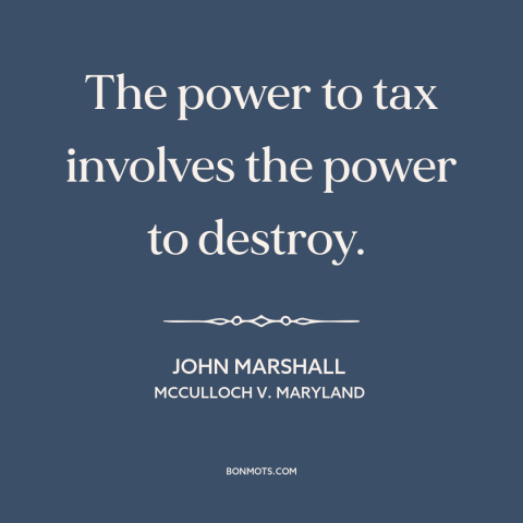 A quote by John Marshall about taxes: “The power to tax involves the power to destroy.”