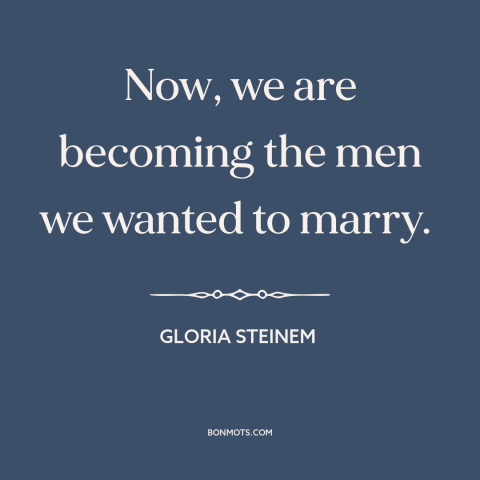 A quote by Gloria Steinem about women's empowerment: “Now, we are becoming the men we wanted to marry.”