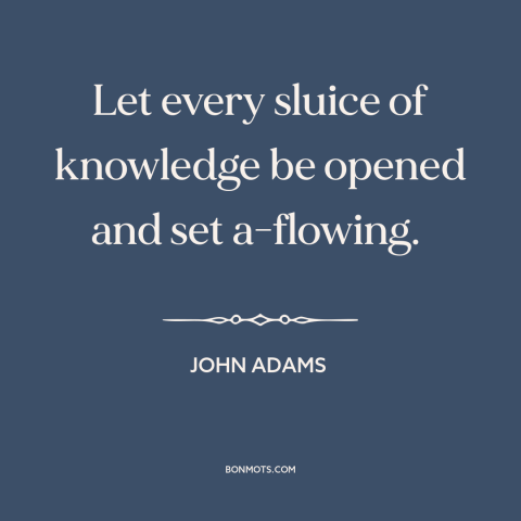 A quote by John Adams about diffusion of knowledge: “Let every sluice of knowledge be opened and set a-flowing.”