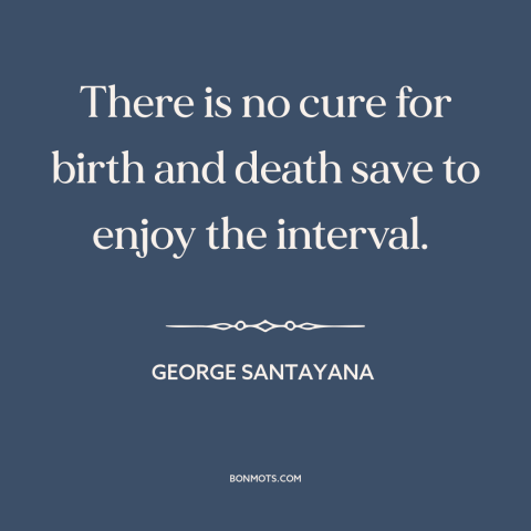 A quote by George Santayana about life and death: “There is no cure for birth and death save to enjoy the interval.”