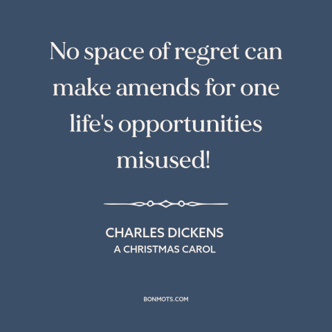 A quote by Charles Dickens about regrets: “No space of regret can make amends for one life's opportunities misused!”