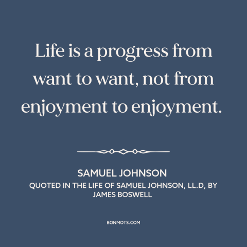 A quote by Samuel Johnson about acquisitiveness: “Life is a progress from want to want, not from enjoyment to enjoyment.”