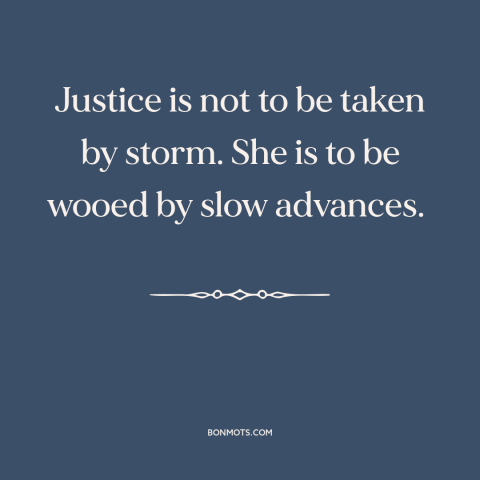 A quote by Benjamin Cardozo about justice: “Justice is not to be taken by storm. She is to be wooed by slow advances.”