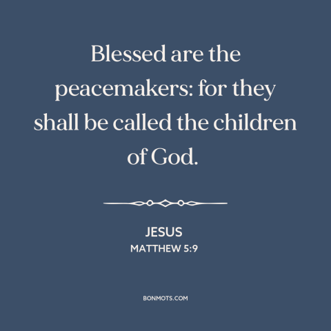 A quote by Jesus about making peace: “Blessed are the peacemakers: for they shall be called the children of God.”