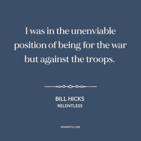 A quote by Bill Hicks about supporting the troops: “I was in the unenviable position of being for the war but against the…”