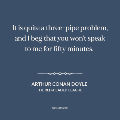 A quote by Arthur Conan Doyle about solving problems: “It is quite a three-pipe problem, and I beg that you won't speak to…”