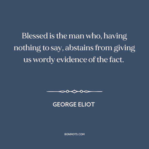 A quote by George Eliot about silence is golden: “Blessed is the man who, having nothing to say, abstains from giving us…”