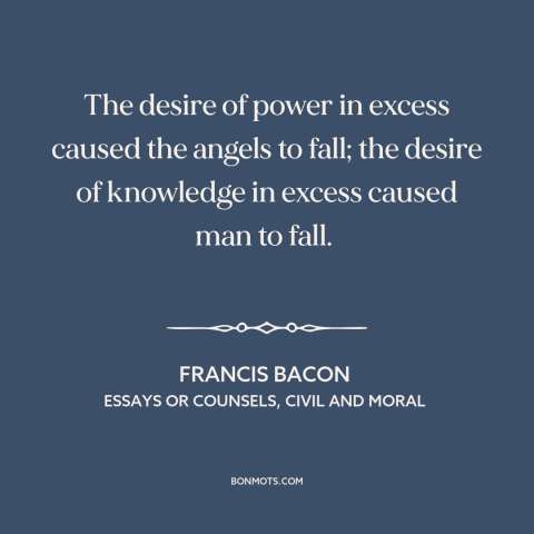 A quote by Francis Bacon about desire for power: “The desire of power in excess caused the angels to fall; the desire of…”