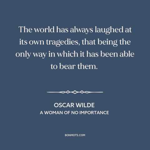 A quote by Oscar Wilde about humor and sadness: “The world has always laughed at its own tragedies, that being the only way…”