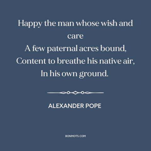 A quote by Alexander Pope about home: “Happy the man whose wish and care A few paternal acres bound, Content to…”