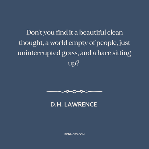 A quote by D.H. Lawrence about nature: “Don't you find it a beautiful clean thought, a world empty of people, just…”