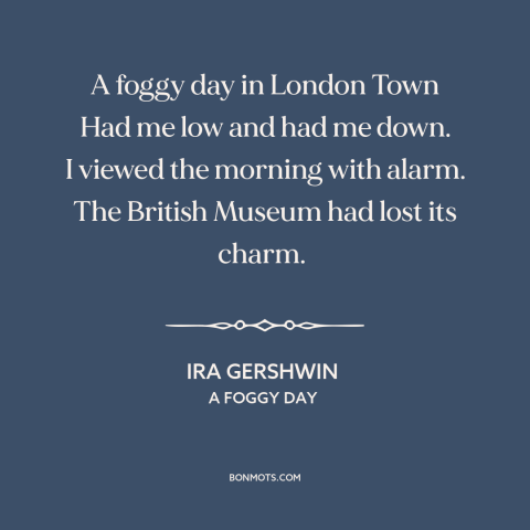 A quote by Ira Gershwin about london: “A foggy day in London Town Had me low and had me down. I viewed the morning…”