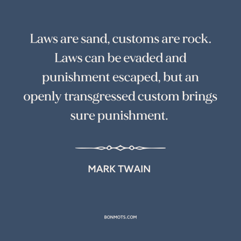 A quote by Mark Twain about custom and convention: “Laws are sand, customs are rock. Laws can be evaded and…”