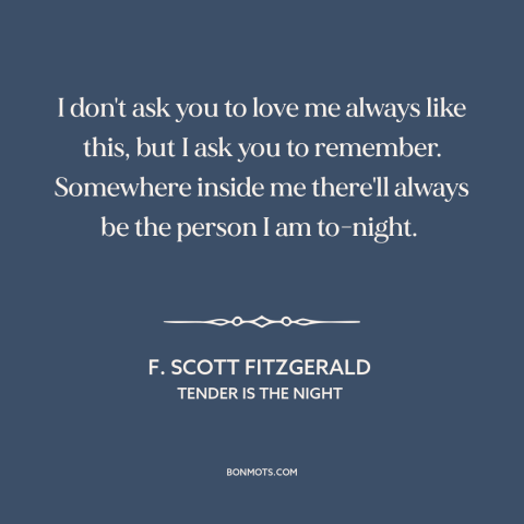 A quote by F. Scott Fitzgerald about being in love: “I don't ask you to love me always like this, but I ask you…”