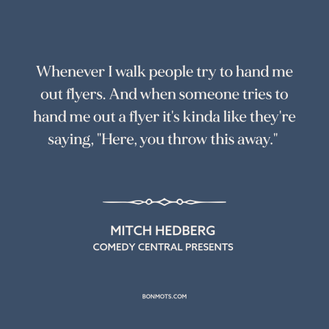 A quote by Mitch Hedberg: “Whenever I walk people try to hand me out flyers. And when someone tries to hand…”