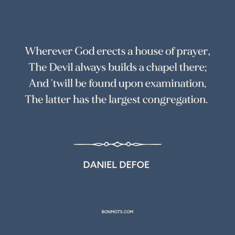 A quote by Daniel Defoe about the devil: “Wherever God erects a house of prayer, The Devil always builds a chapel there;…”