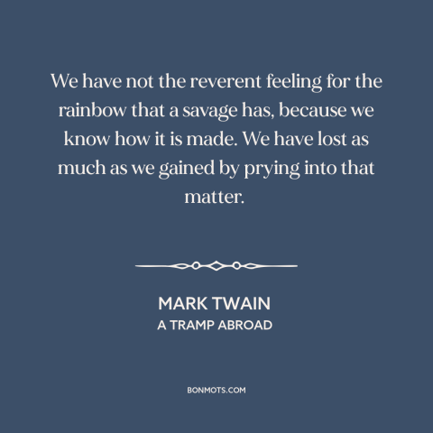 A quote by Mark Twain about disenchanted world: “We have not the reverent feeling for the rainbow that a savage has…”