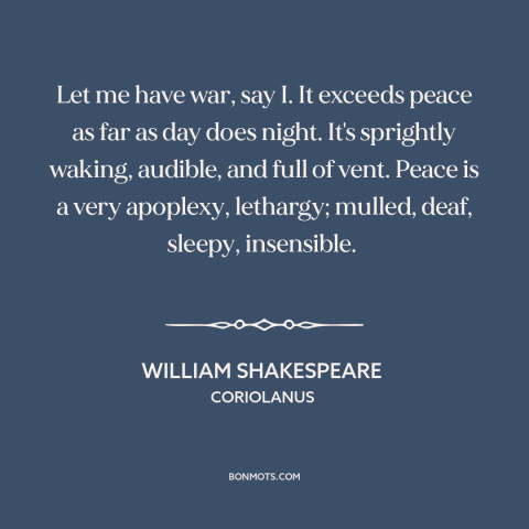 A quote by William Shakespeare about war and peace: “Let me have war, say I. It exceeds peace as far as day does…”