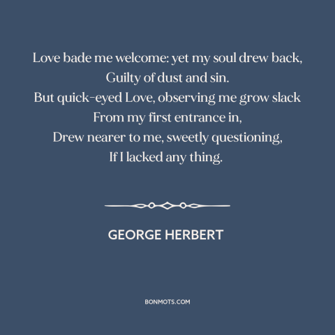 A quote by George Herbert about power of love: “Love bade me welcome: yet my soul drew back, Guilty of dust and sin.”