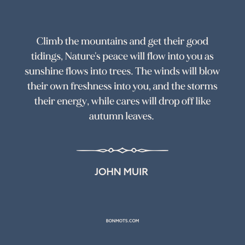 A quote by John Muir about spending time in nature: “Climb the mountains and get their good tidings, Nature's peace will…”