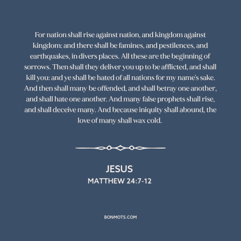 A quote by Jesus about end times: “For nation shall rise against nation, and kingdom against kingdom: and there shall be…”