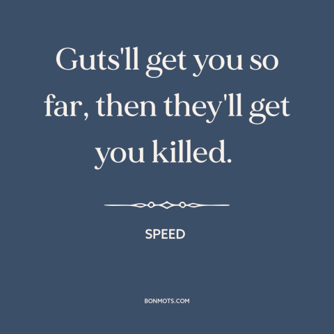 A quote from Speed  about recklessness: “Guts'll get you so far, then they'll get you killed.”