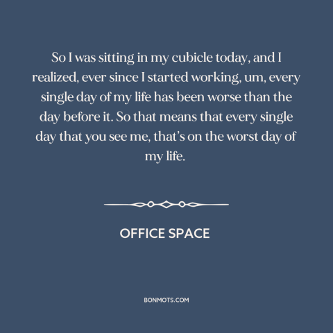 A quote from Office Space about alienating work: “So I was sitting in my cubicle today, and I realized, ever since I…”