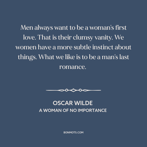 A quote by Oscar Wilde about men and women: “Men always want to be a woman's first love. That is their clumsy vanity.”