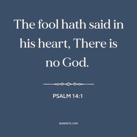 A quote from The Bible about existence of god: “The fool hath said in his heart, There is no God.”