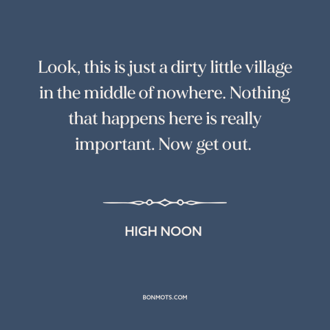 A quote from High Noon about small town life: “Look, this is just a dirty little village in the middle of nowhere. Nothing…”