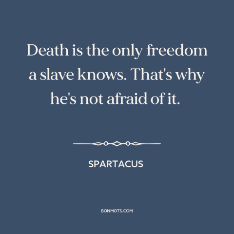 A quote from Spartacus about death as a blessing: “Death is the only freedom a slave knows. That's why he's not afraid of”