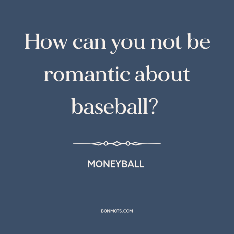 A quote from Moneyball about baseball: “How can you not be romantic about baseball?”