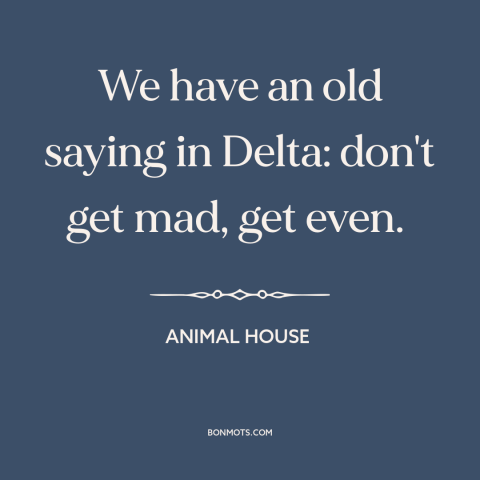 A quote from Animal House about revenge: “We have an old saying in Delta: don't get mad, get even.”