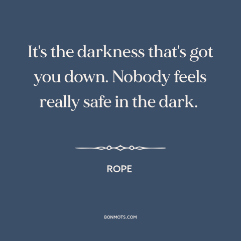 A quote from Rope about the dark: “It's the darkness that's got you down. Nobody feels really safe in the dark.”