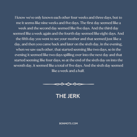 A quote from The Jerk about nature of time: “I know we've only known each other four weeks and three days, but to…”