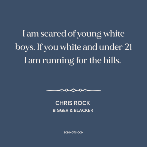 A quote by Chris Rock about school shootings: “I am scared of young white boys. If you white and under 21 I…”