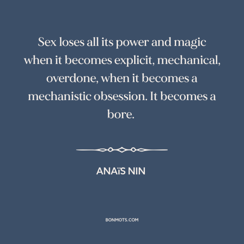 A quote by Anaïs Nin about sex: “Sex loses all its power and magic when it becomes explicit, mechanical, overdone, when…”