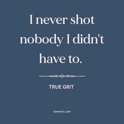 A quote from True Grit about shooting people: “I never shot nobody I didn't have to.”