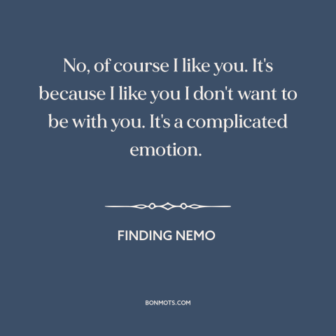 A quote from Finding Nemo about feeling conflicted: “No, of course I like you. It's because I like you I don't want…”